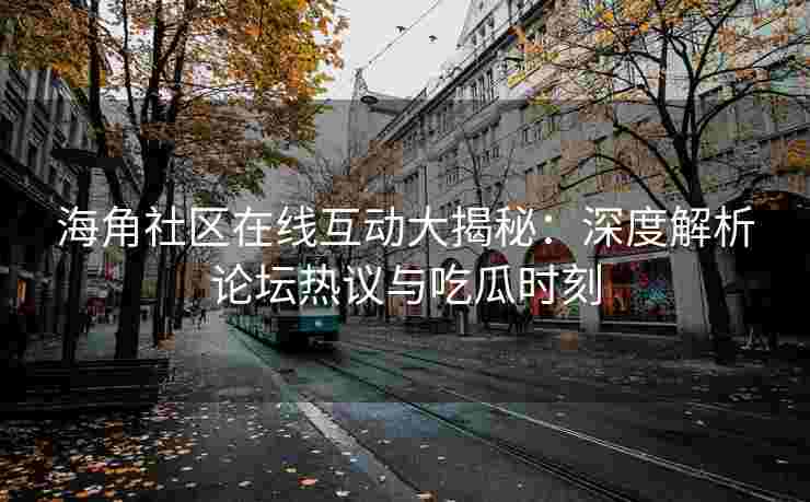 海角社区在线互动大揭秘:深度解析论坛热议与吃瓜时刻 海角社区在线互动大揭秘:深度解析论坛热议与吃瓜时刻