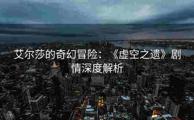 艾尔莎的奇幻冒险：《虚空之遗》剧情深度解析