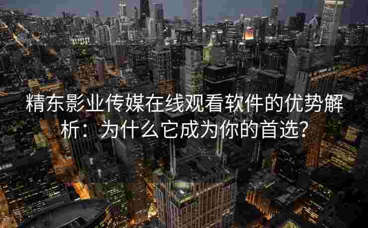 精东影业传媒在线观看软件的优势解析：为什么它成为你的首选？