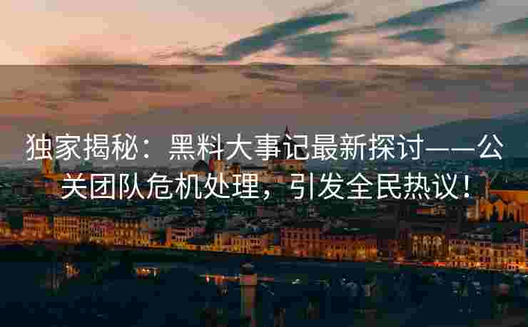 独家揭秘：黑料大事记最新探讨——公关团队危机处理，引发全民热议！