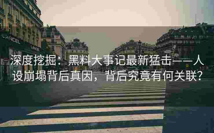 深度挖掘：黑料大事记最新猛击——人设崩塌背后真因，背后究竟有何关联？