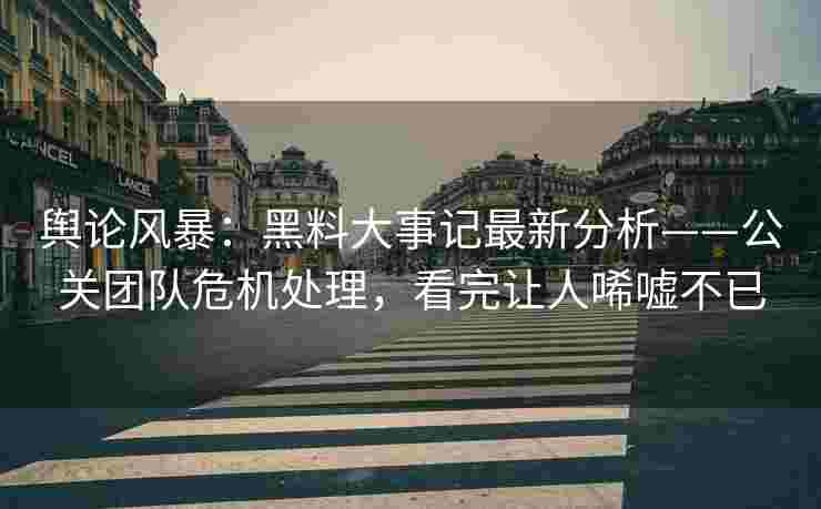 舆论风暴:黑料大事记最新分析——公关团队危机处理,看完让人唏嘘不已 舆论风暴:黑料大事记最新分析——公关团队危机处理,看完让人唏嘘不已
