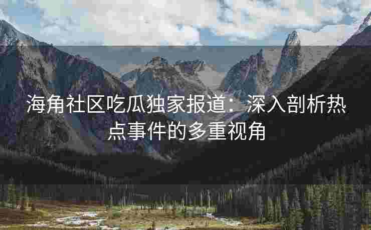 海角社区吃瓜独家报道：深入剖析热点事件的多重视角