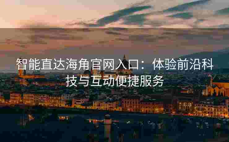 智能直达海角官网入口：体验前沿科技与互动便捷服务