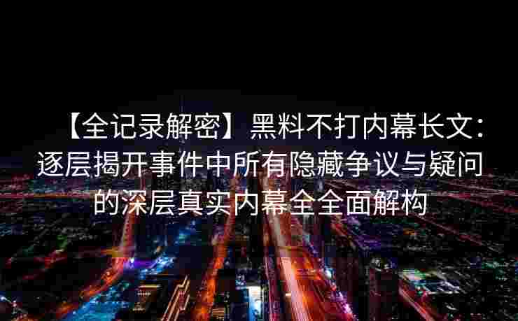 【全记录解密】黑料不打内幕长文：逐层揭开事件中所有隐藏争议与疑问的深层真实内幕全全面解构