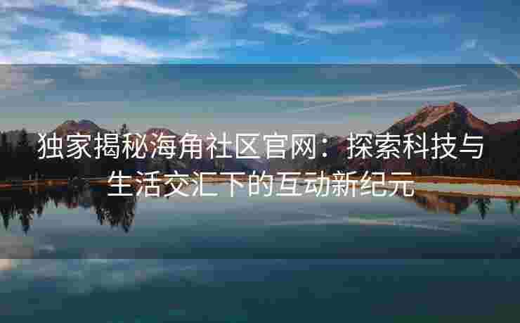 独家揭秘海角社区官网：探索科技与生活交汇下的互动新纪元