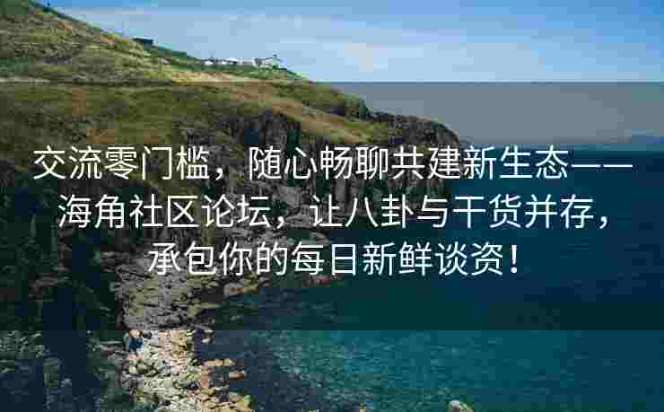 交流零门槛，随心畅聊共建新生态——海角社区论坛，让八卦与干货并存，承包你的每日新鲜谈资！