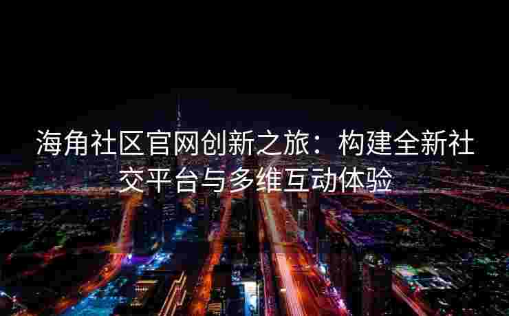 海角社区官网创新之旅:构建全新社交平台与多维互动体验 海角社区官网创新之旅:构建全新社交平台与多维互动体验
