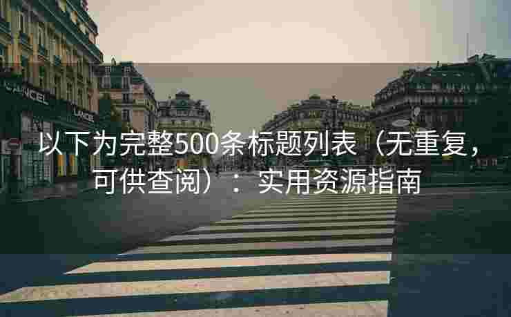 以下为完整500条标题列表（无重复，可供查阅）：实用资源指南