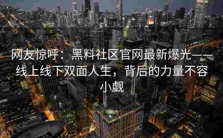 网友惊呼：黑料社区官网最新爆光——线上线下双面人生，背后的力量不容小觑