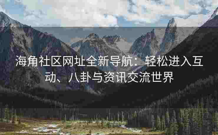海角社区网址全新导航：轻松进入互动、八卦与资讯交流世界