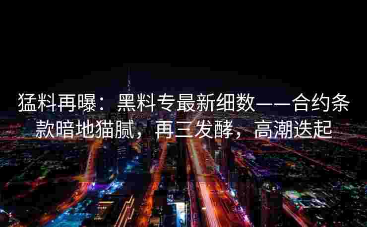 猛料再曝:黑料专最新细数——合约条款暗地猫腻,再三发酵,高潮迭起 猛料再曝:黑料专最新细数——合约条款暗地猫腻,再三发酵,高潮迭起