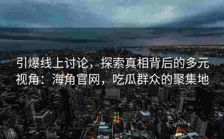 引爆线上讨论,探索真相背后的多元视角:海角官网,吃瓜群众的聚集地 引爆线上讨论,探索真相背后的多元视角:海角官网,吃瓜群众的聚集地