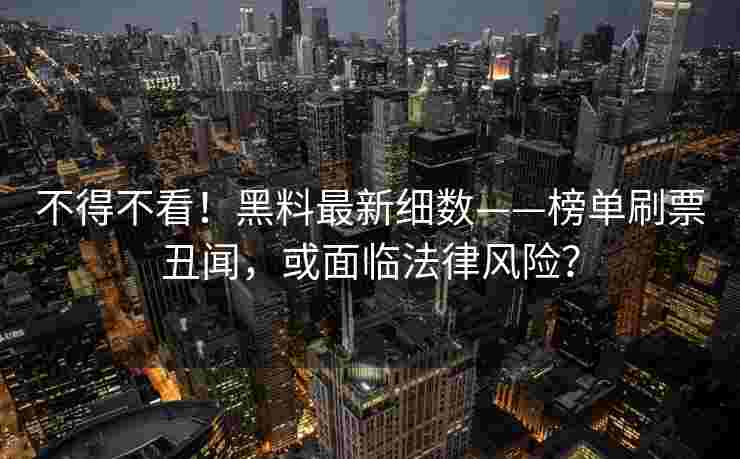 不得不看!黑料最新细数——榜单刷票丑闻,或面临法律风险? 不得不看!黑料最新细数——榜单刷票丑闻,或面临法律风险?