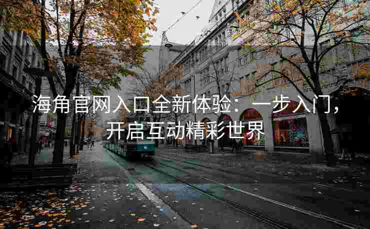 海角官网入口全新体验：一步入门，开启互动精彩世界