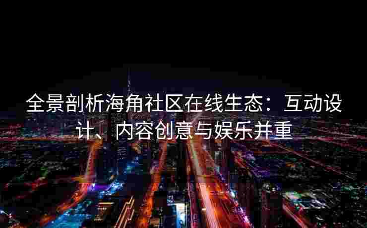 全景剖析海角社区在线生态：互动设计、内容创意与娱乐并重