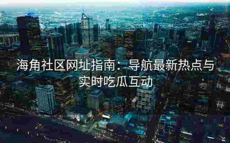 海角社区网址指南:导航最新热点与实时吃瓜互动 海角社区网址指南:导航最新热点与实时吃瓜互动