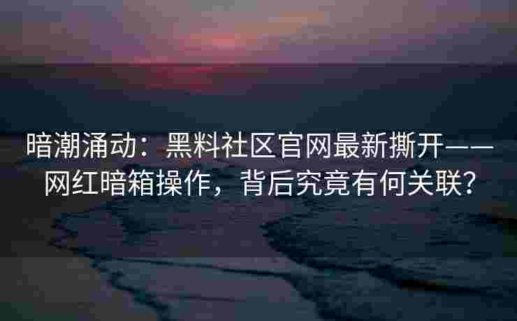 暗潮涌动：黑料社区官网最新撕开——网红暗箱操作，背后究竟有何关联？