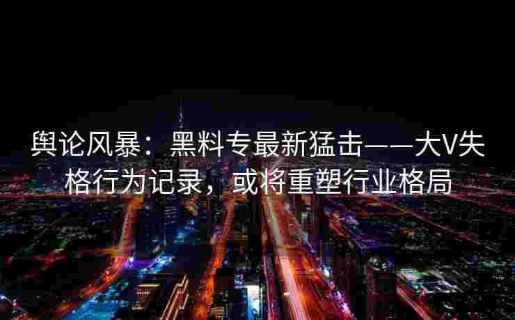 舆论风暴:黑料专最新猛击——大V失格行为记录,或将重塑行业格局 舆论风暴:黑料专最新猛击——大V失格行为记录,或将重塑行业格局