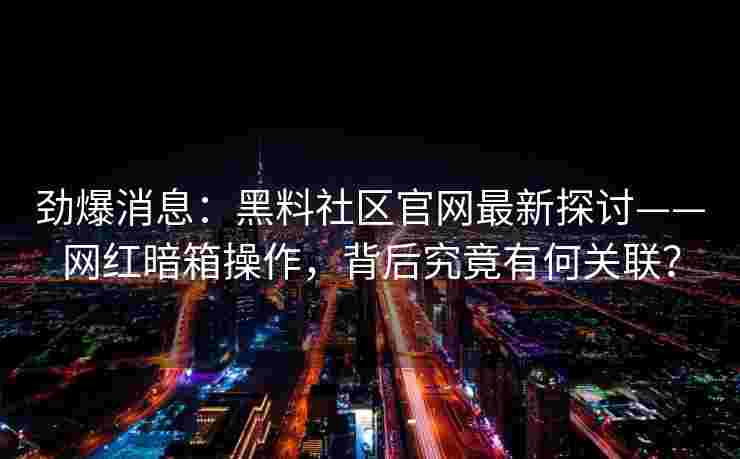 劲爆消息：黑料社区官网最新探讨——网红暗箱操作，背后究竟有何关联？