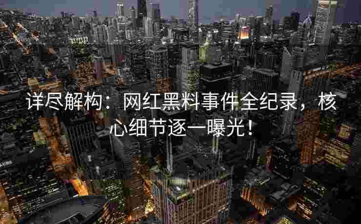 详尽解构：网红黑料事件全纪录，核心细节逐一曝光！