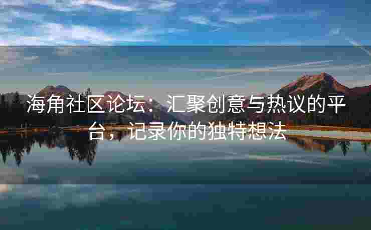 海角社区论坛：汇聚创意与热议的平台，记录你的独特想法
