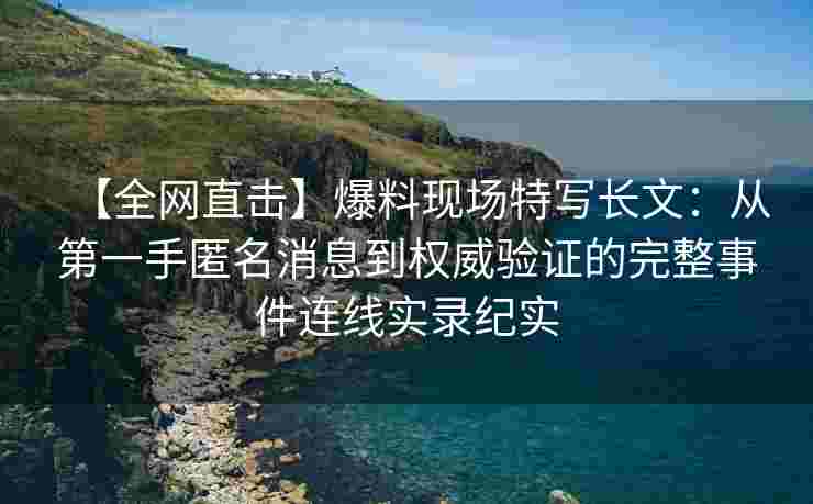 【全网直击】爆料现场特写长文：从第一手匿名消息到权威验证的完整事件连线实录纪实