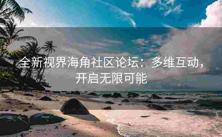 全新视界海角社区论坛:多维互动,开启无限可能 全新视界海角社区论坛:多维互动,开启无限可能