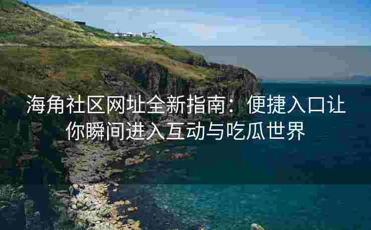 海角社区网址全新指南：便捷入口让你瞬间进入互动与吃瓜世界