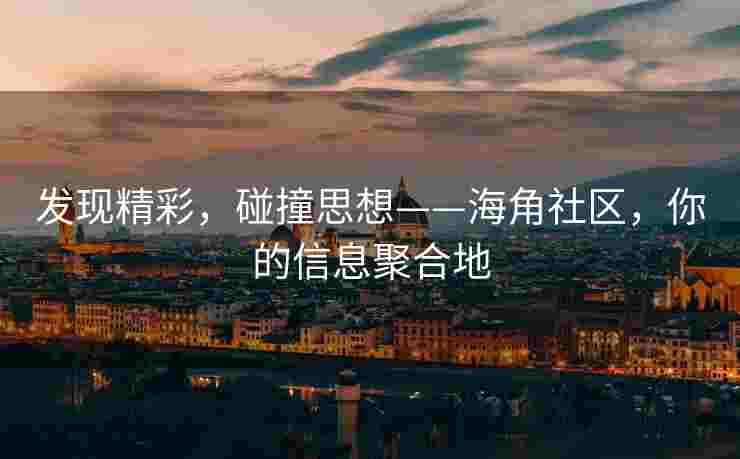 发现精彩，碰撞思想——海角社区，你的信息聚合地