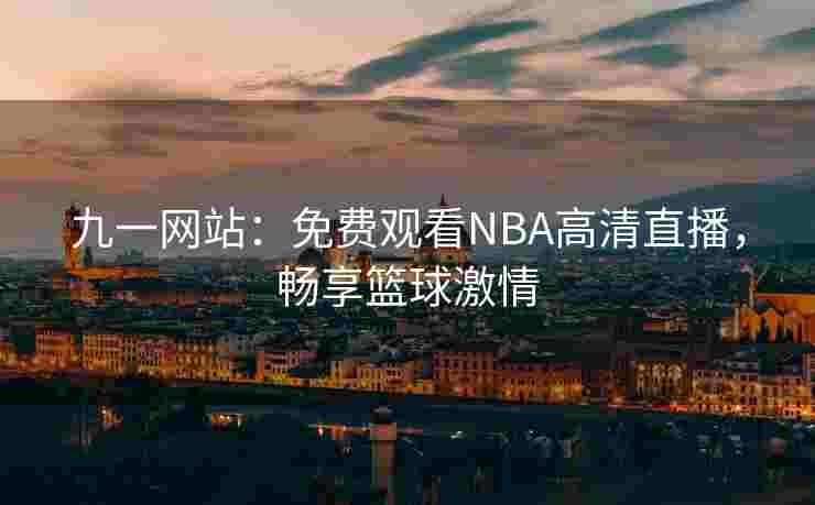 九一网站:免费观看NBA高清直播,畅享篮球激情 九一网站:免费观看NBA高清直播,畅享篮球激情