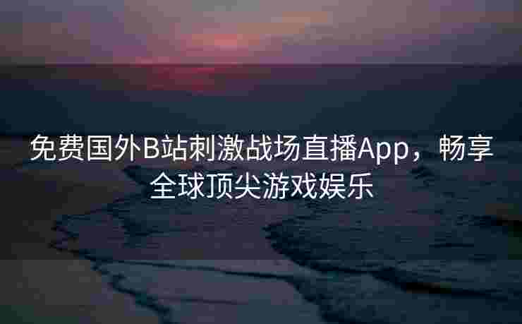免费国外B站刺激战场直播App，畅享全球顶尖游戏娱乐