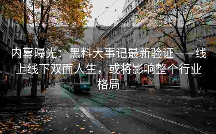 内幕曝光:黑料大事记最新验证——线上线下双面人生,或将影响整个行业格局 内幕曝光:黑料大事记最新验证——线上线下双面人生,或将影响整个行业格局