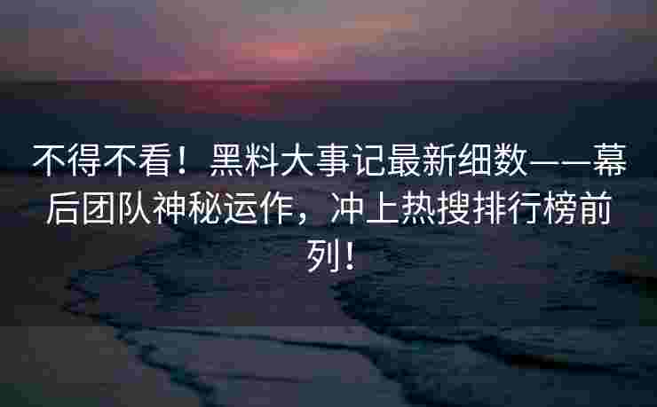 不得不看！黑料大事记最新细数——幕后团队神秘运作，冲上热搜排行榜前列！
